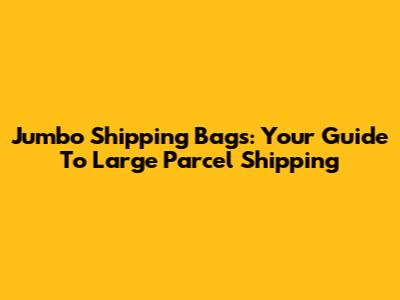 Jumbo Shipping Bags: Your Guide To Large Parcel Shipping