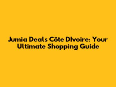Jumia Deals Côte D'Ivoire: Your Ultimate Shopping Guide
