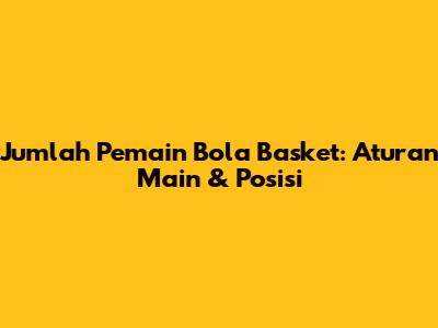 Jumlah Pemain Bola Basket: Aturan Main & Posisi