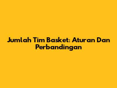 Jumlah Tim Basket: Aturan Dan Perbandingan