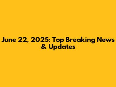June 22, 2025: Top Breaking News & Updates