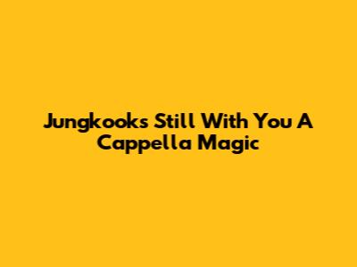 Jungkook's 'Still With You' A Cappella Magic