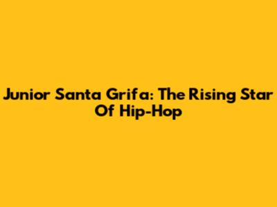 Junior Santa Grifa: The Rising Star Of Hip-Hop