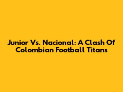 Junior Vs. Nacional: A Clash Of Colombian Football Titans