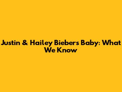 Justin & Hailey Bieber's Baby: What We Know