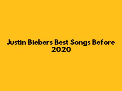 Justin Bieber's Best Songs Before 2020