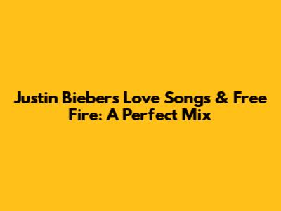 Justin Bieber's Love Songs & Free Fire: A Perfect Mix