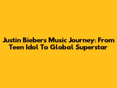 Justin Bieber's Music Journey: From Teen Idol To Global Superstar