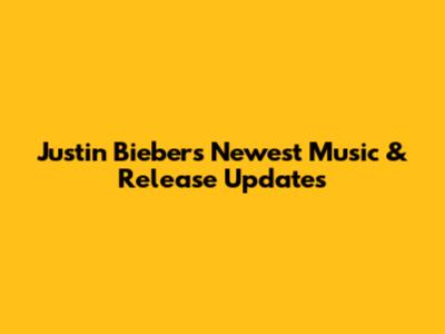 Justin Bieber's Newest Music & Release Updates