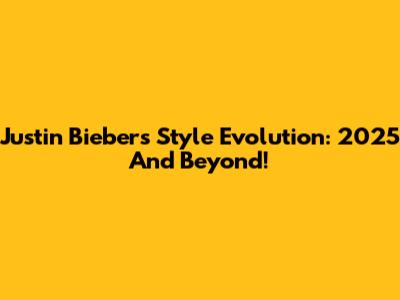 Justin Bieber's Style Evolution: 2025 And Beyond!