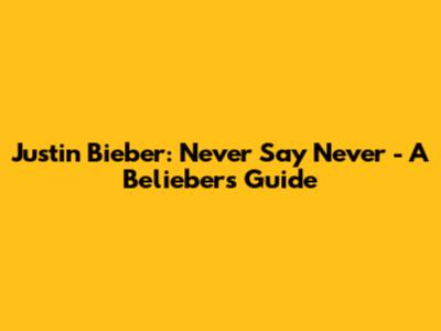 Justin Bieber: Never Say Never - A Belieber's Guide