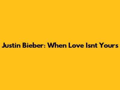 Justin Bieber: When Love Isn't Yours