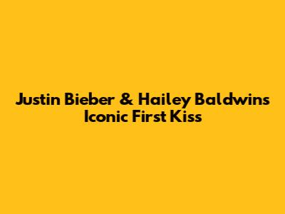 Justin Bieber & Hailey Baldwin's Iconic First Kiss