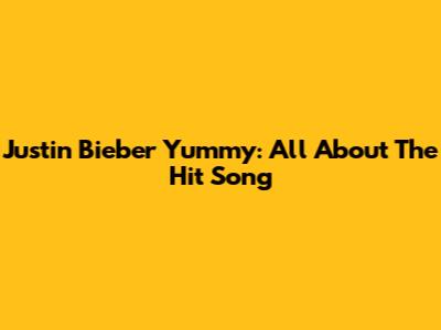 Justin Bieber Yummy: All About The Hit Song