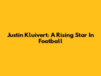 Justin Kluivert: A Rising Star In Football