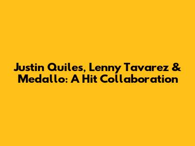 Justin Quiles, Lenny Tavarez & Medallo: A Hit Collaboration