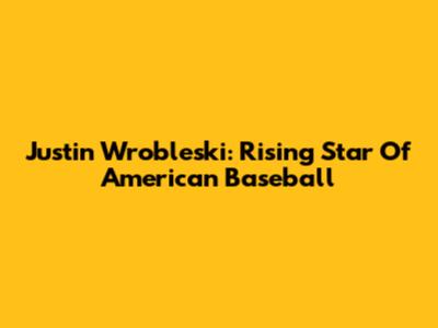 Justin Wrobleski: Rising Star Of American Baseball