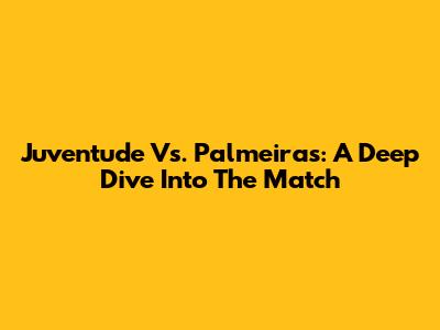Juventude Vs. Palmeiras: A Deep Dive Into The Match