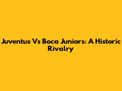 Juventus Vs Boca Juniors: A Historic Rivalry