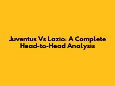 Juventus Vs Lazio: A Complete Head-to-Head Analysis