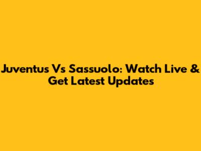 Juventus Vs Sassuolo: Watch Live & Get Latest Updates