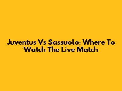 Juventus Vs Sassuolo: Where To Watch The Live Match