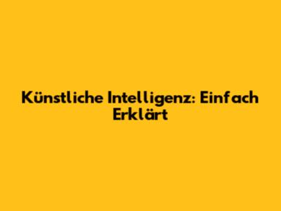Künstliche Intelligenz: Einfach Erklärt