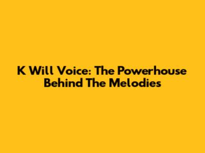 K Will Voice: The Powerhouse Behind The Melodies