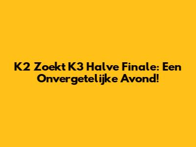 K2 Zoekt K3 Halve Finale: Een Onvergetelijke Avond!
