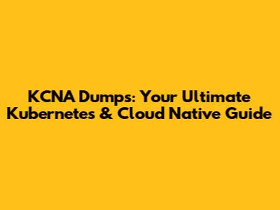 KCNA Dumps: Your Ultimate Kubernetes & Cloud Native Guide