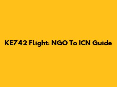 KE742 Flight: NGO To ICN Guide