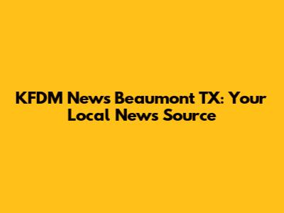 KFDM News Beaumont TX: Your Local News Source