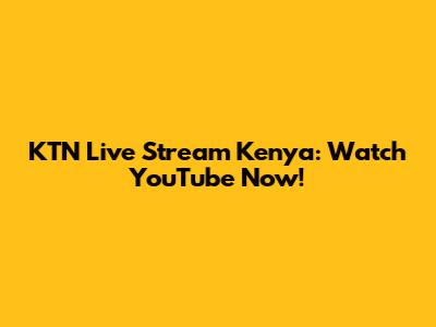 KTN Live Stream Kenya: Watch YouTube Now!