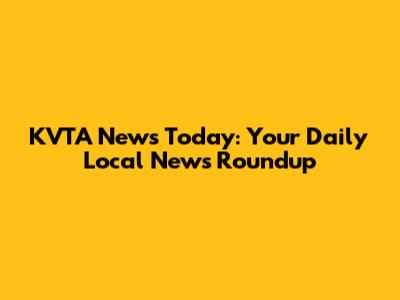 KVTA News Today: Your Daily Local News Roundup