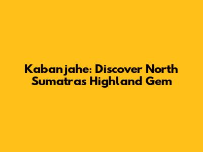 Kabanjahe: Discover North Sumatra's Highland Gem