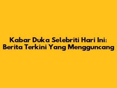 Kabar Duka Selebriti Hari Ini: Berita Terkini Yang Mengguncang