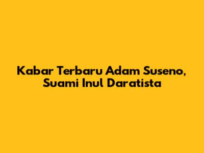 Kabar Terbaru Adam Suseno, Suami Inul Daratista