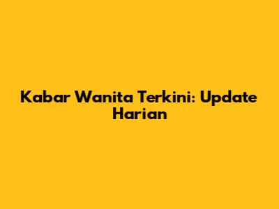 Kabar Wanita Terkini: Update Harian