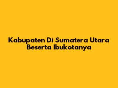 Kabupaten Di Sumatera Utara Beserta Ibukotanya