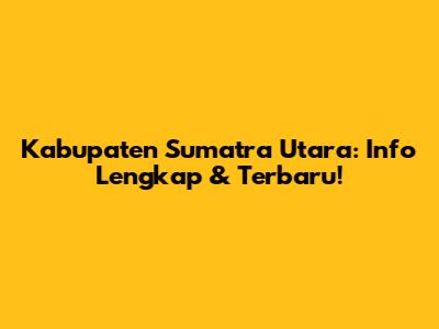 Kabupaten Sumatra Utara: Info Lengkap & Terbaru!
