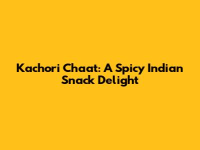 Kachori Chaat: A Spicy Indian Snack Delight