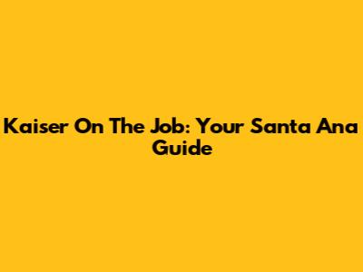 Kaiser On The Job: Your Santa Ana Guide