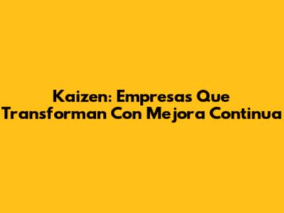 Kaizen: Empresas Que Transforman Con Mejora Continua