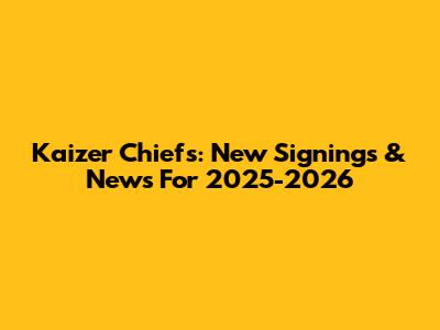 Kaizer Chiefs: New Signings & News For 2025-2026
