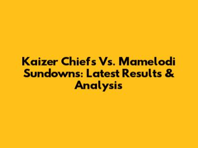 Kaizer Chiefs Vs. Mamelodi Sundowns: Latest Results & Analysis