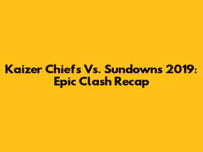 Kaizer Chiefs Vs. Sundowns 2019: Epic Clash Recap