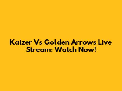 Kaizer Vs Golden Arrows Live Stream: Watch Now!