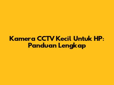 Kamera CCTV Kecil Untuk HP: Panduan Lengkap