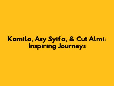 Kamila, Asy Syifa, & Cut Almi: Inspiring Journeys