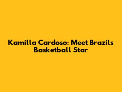 Kamilla Cardoso: Meet Brazil's Basketball Star